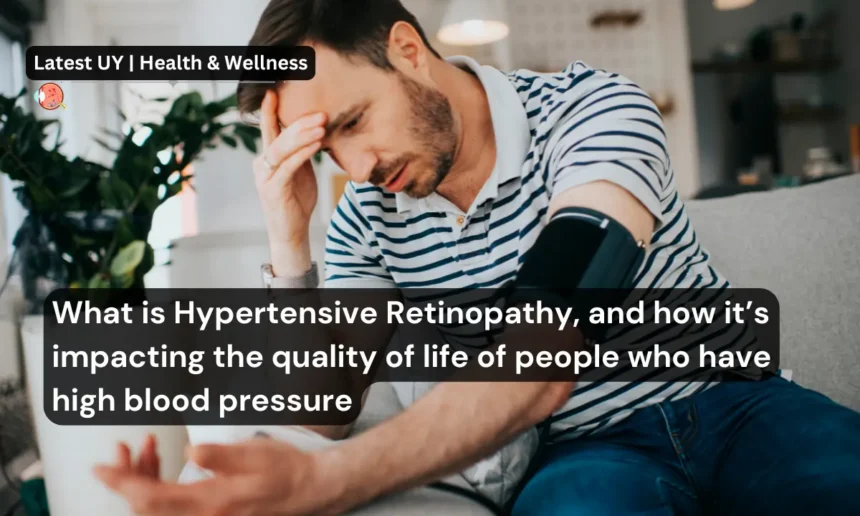 What is Hypertensive Retinopathy, and how it’s impacting the quality of life of people who have high blood pressure